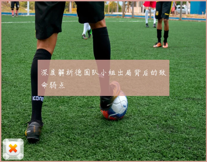 深度解析德国队小组出局背后的致命弱点