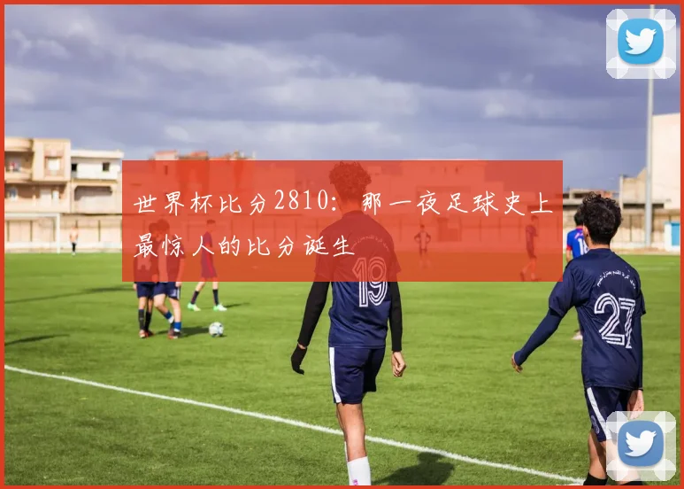 世界杯比分2810：那一夜足球史上最惊人的比分诞生