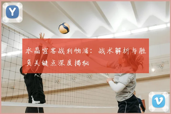 水晶宫客战利物浦：战术解析与胜负关键点深度揭秘