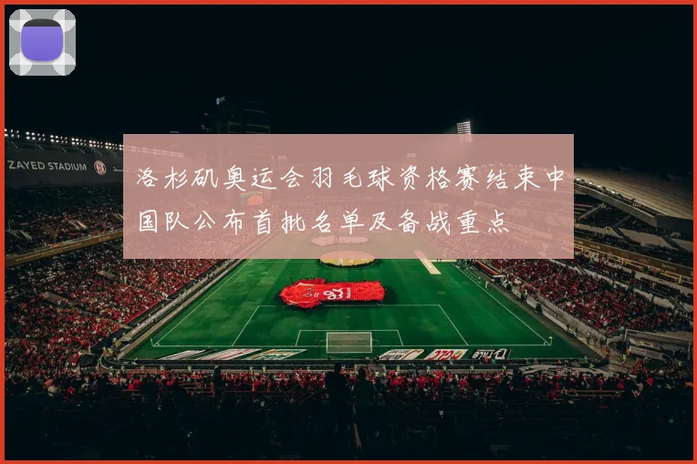 洛杉矶奥运会羽毛球资格赛结束中国队公布首批名单及备战重点