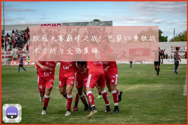 欧冠决赛巅峰之战：巴萨vs曼联战术分析与全场集锦