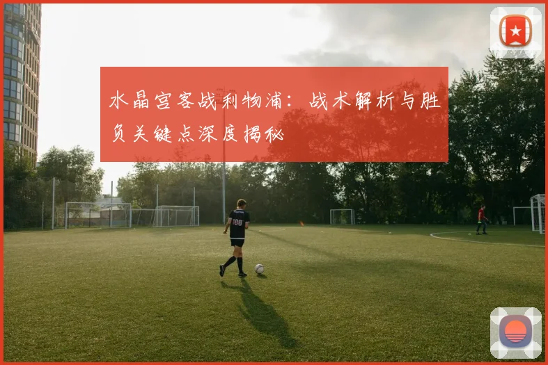 水晶宫客战利物浦:战术解析与胜负关键点深度揭秘