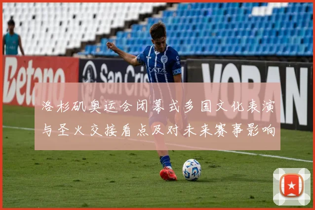 洛杉矶奥运会闭幕式多国文化表演与圣火交接看点及对未来赛事影响