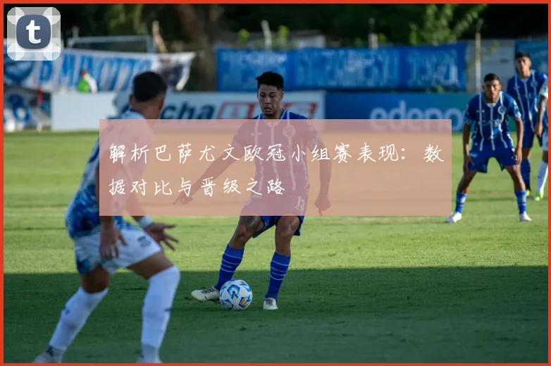 解析巴萨尤文欧冠小组赛表现:数据对比与晋级之路