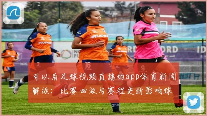 可以看足球视频直播的app体育新闻解读：比赛回放与赛程更新影响球迷观赛安排