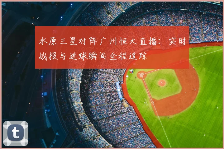 水原三星对阵广州恒大直播：实时战报与进球瞬间全程追踪