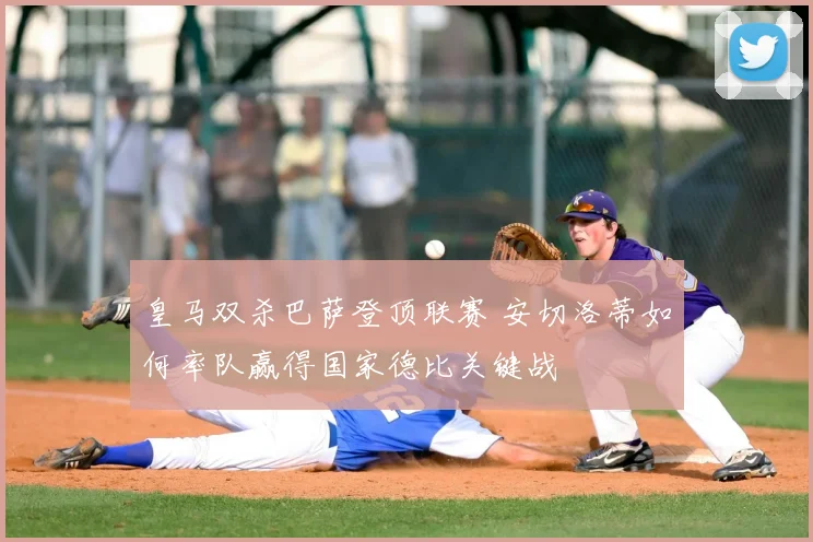 皇马双杀巴萨登顶联赛 安切洛蒂如何率队赢得国家德比关键战