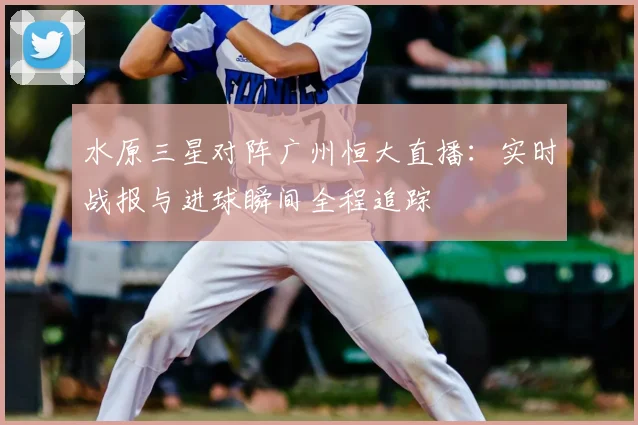 水原三星对阵广州恒大直播:实时战报与进球瞬间全程追踪