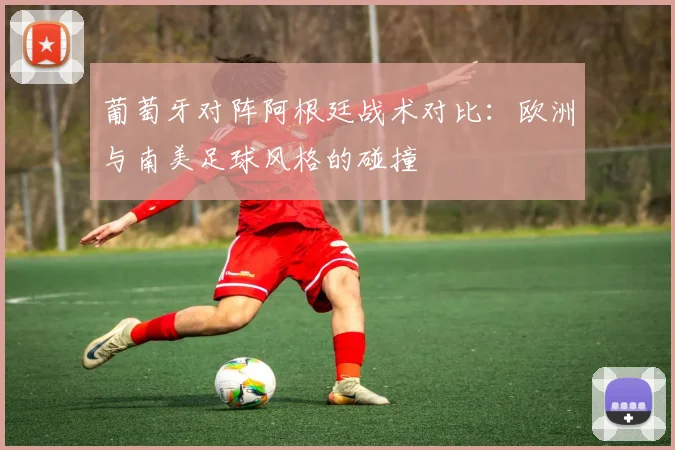 葡萄牙对阵阿根廷战术对比:欧洲与南美足球风格的碰撞