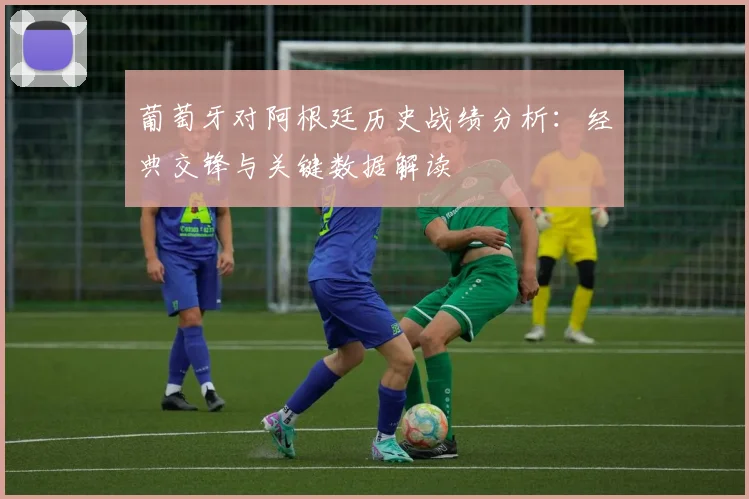葡萄牙对阿根廷历史战绩分析：经典交锋与关键数据解读