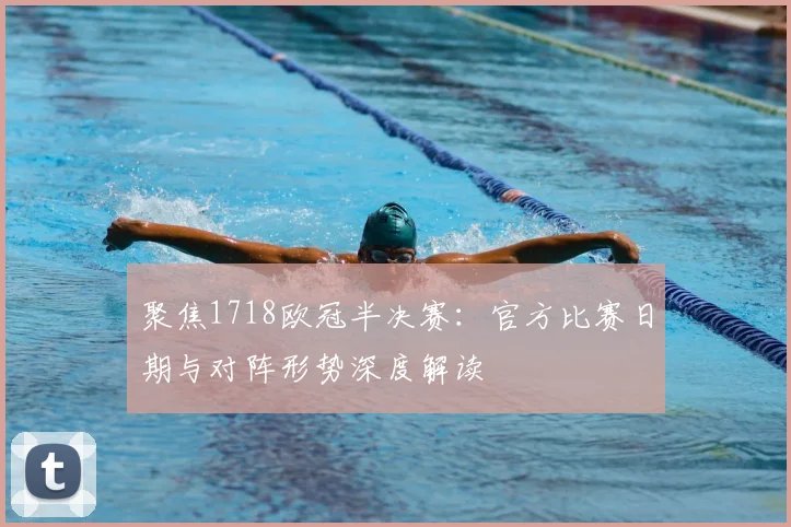 聚焦1718欧冠半决赛：官方比赛日期与对阵形势深度解读