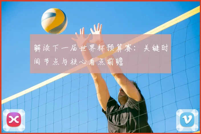 解读下一届世界杯预算赛：关键时间节点与核心看点前瞻
