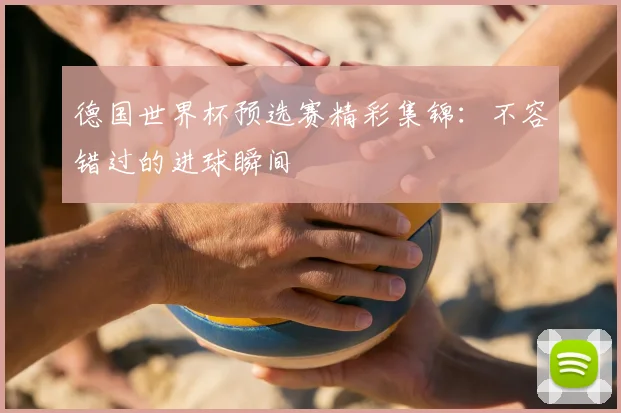 德国世界杯预选赛精彩集锦:不容错过的进球瞬间