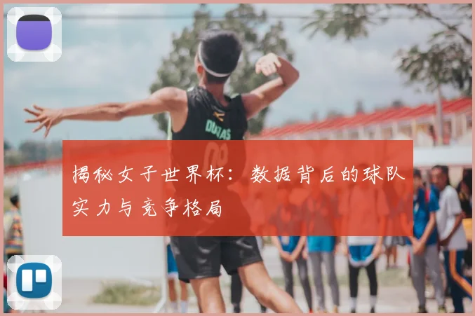 揭秘女子世界杯：数据背后的球队实力与竞争格局