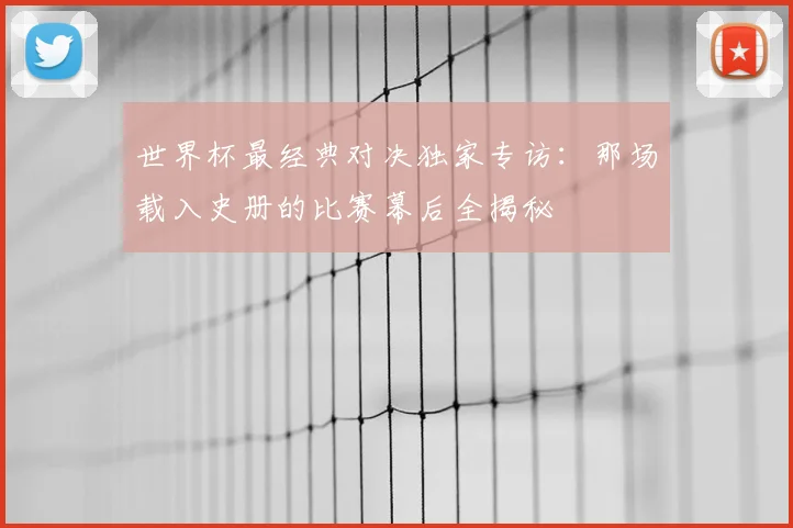 世界杯最经典对决独家专访:那场载入史册的比赛幕后全揭秘