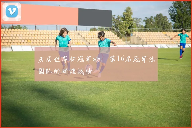 历届世界杯冠军榜：第16届冠军法国队的辉煌战绩