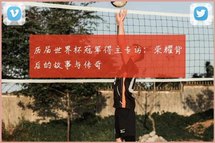 历届世界杯冠军得主专访：荣耀背后的故事与传奇