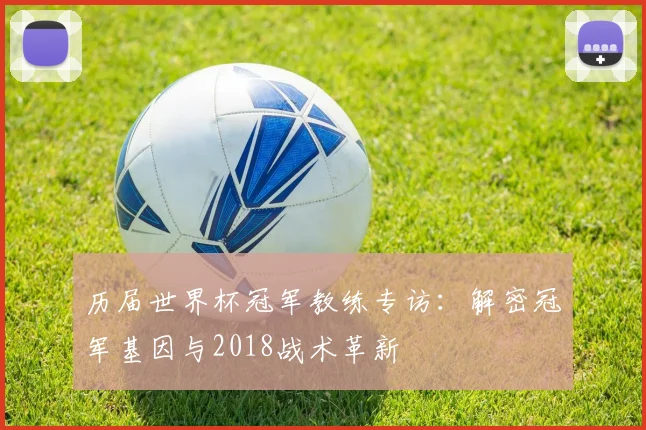 历届世界杯冠军教练专访：解密冠军基因与2018战术革新