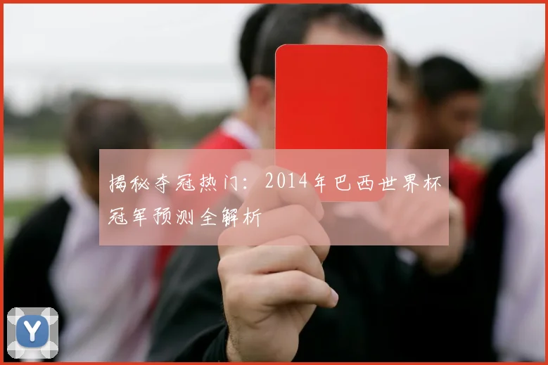 揭秘夺冠热门：2014年巴西世界杯冠军预测全解析