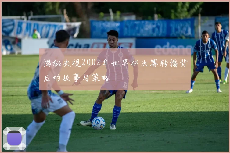 揭秘央视2002年世界杯决赛转播背后的故事与策略