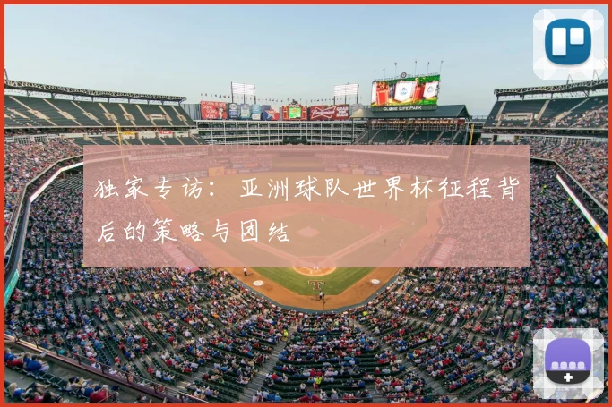 独家专访:亚洲球队世界杯征程背后的策略与团结