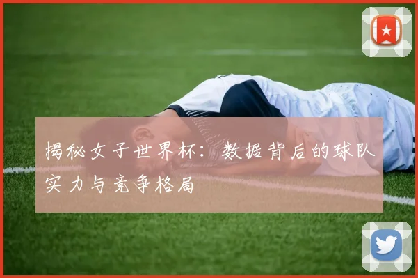 揭秘女子世界杯：数据背后的球队实力与竞争格局
