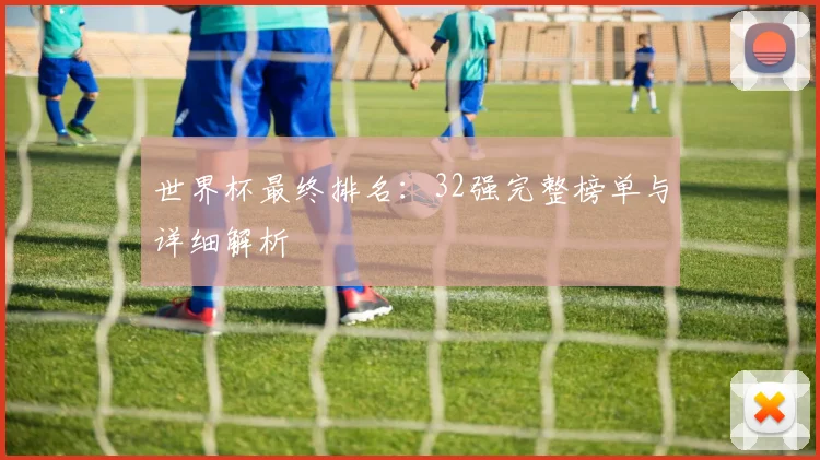 世界杯最终排名:32强完整榜单与详细解析
