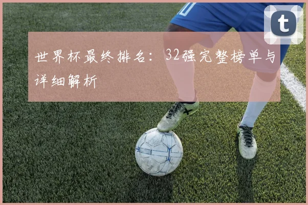 世界杯最终排名:32强完整榜单与详细解析