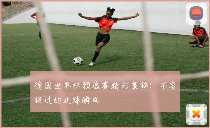 德国世界杯预选赛精彩集锦：不容错过的进球瞬间