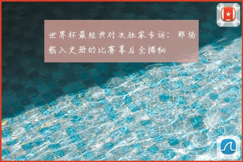 世界杯最经典对决独家专访:那场载入史册的比赛幕后全揭秘
