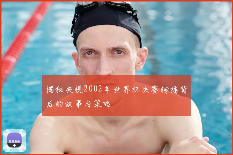 揭秘央视2002年世界杯决赛转播背后的故事与策略