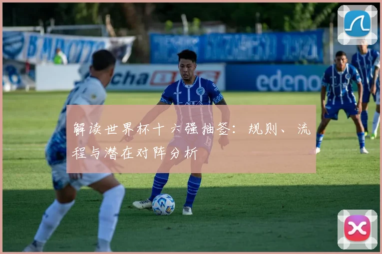 解读世界杯十六强抽签：规则、流程与潜在对阵分析