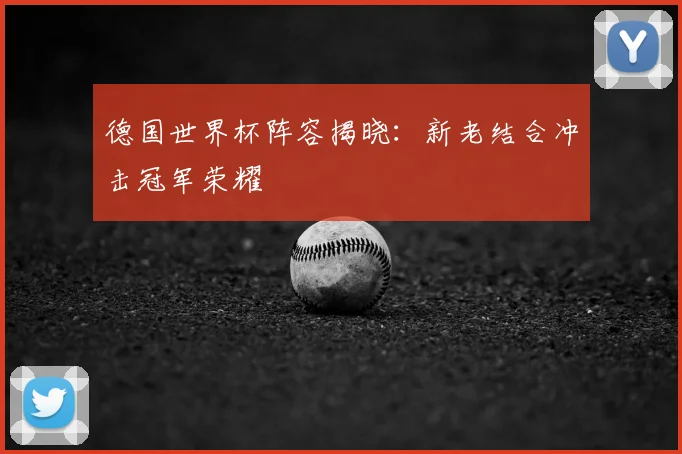 德国世界杯阵容揭晓:新老结合冲击冠军荣耀