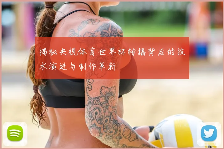 揭秘央视体育世界杯转播背后的技术演进与制作革新